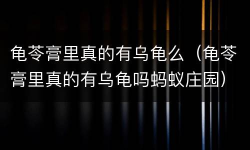 龟苓膏里真的有乌龟么（龟苓膏里真的有乌龟吗蚂蚁庄园）