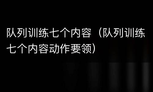 队列训练七个内容（队列训练七个内容动作要领）