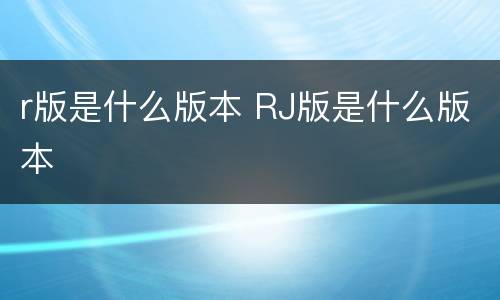r版是什么版本 RJ版是什么版本