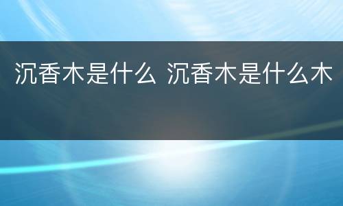 沉香木是什么 沉香木是什么木