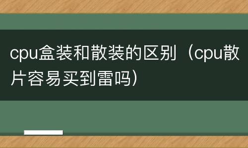 cpu盒装和散装的区别（cpu散片容易买到雷吗）