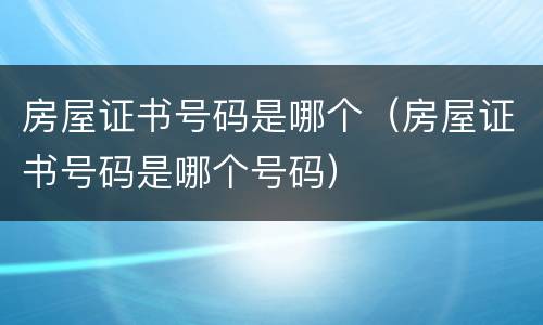 房屋证书号码是哪个（房屋证书号码是哪个号码）