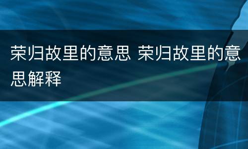 荣归故里的意思 荣归故里的意思解释