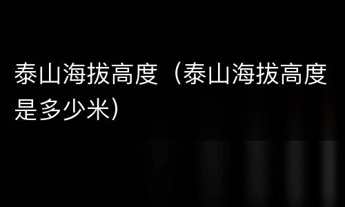 泰山海拔高度（泰山海拔高度是多少米）