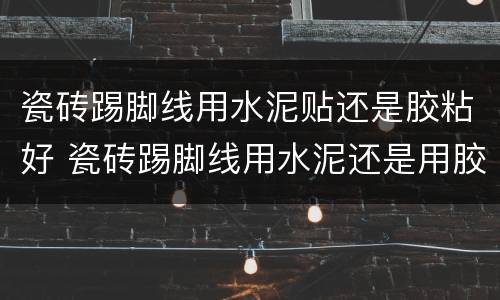 瓷砖踢脚线用水泥贴还是胶粘好 瓷砖踢脚线用水泥还是用胶粘