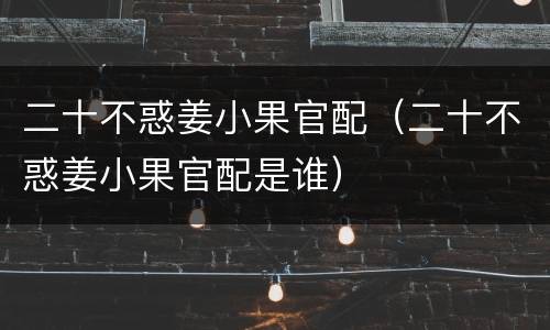 二十不惑姜小果官配（二十不惑姜小果官配是谁）