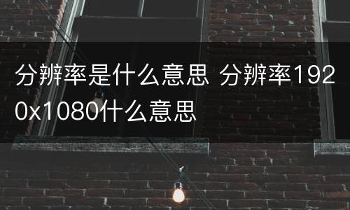 分辨率是什么意思 分辨率1920x1080什么意思