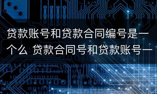 贷款账号和贷款合同编号是一个么 贷款合同号和贷款账号一样吗