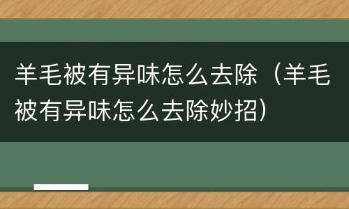 羊毛被有异味怎么去除（羊毛被有异味怎么去除妙招）
