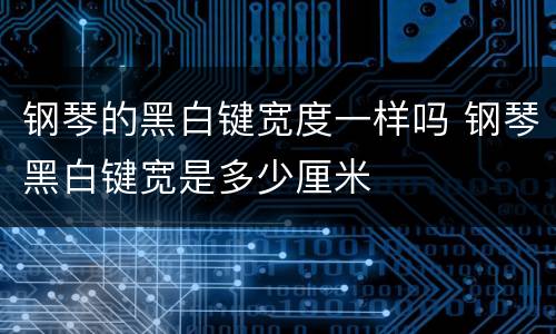 钢琴的黑白键宽度一样吗 钢琴黑白键宽是多少厘米