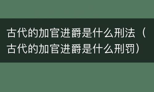 古代的加官进爵是什么刑法（古代的加官进爵是什么刑罚）