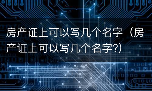 房产证上可以写几个名字（房产证上可以写几个名字?）