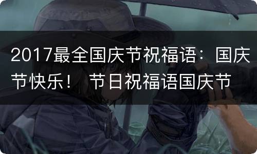 2017最全国庆节祝福语：国庆节快乐！ 节日祝福语国庆节