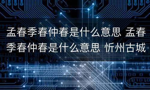 孟春季春仲春是什么意思 孟春季春仲春是什么意思 忻州古城墙上的下水道图案