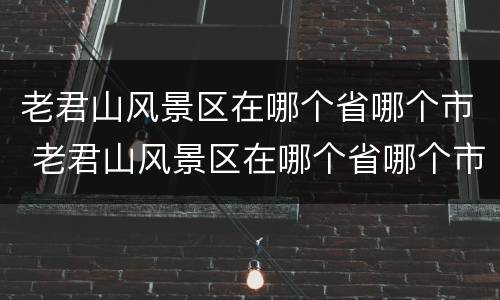 老君山风景区在哪个省哪个市 老君山风景区在哪个省哪个市区