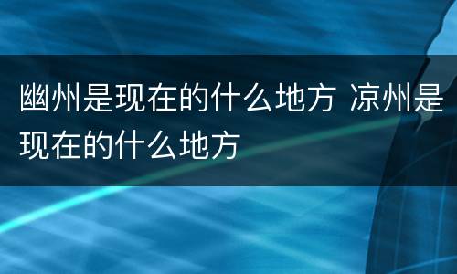 幽州是现在的什么地方 凉州是现在的什么地方