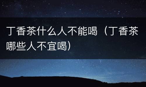 丁香茶什么人不能喝（丁香茶哪些人不宜喝）