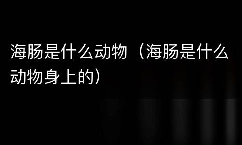 海肠是什么动物（海肠是什么动物身上的）