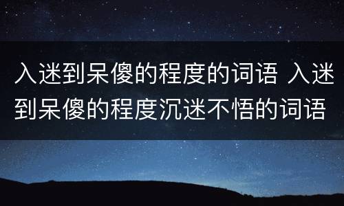 入迷到呆傻的程度的词语 入迷到呆傻的程度沉迷不悟的词语
