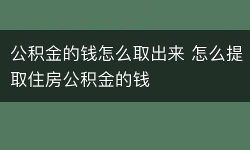 公积金的钱怎么取出来 怎么提取住房公积金的钱