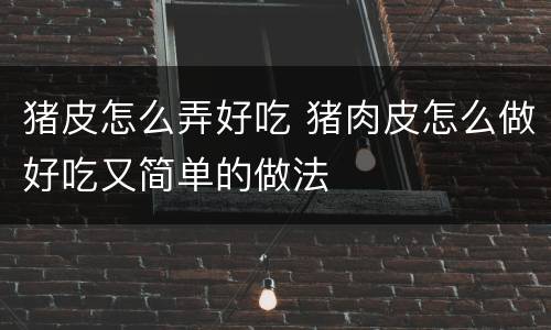 猪皮怎么弄好吃 猪肉皮怎么做好吃又简单的做法