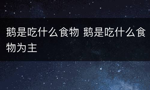 鹅是吃什么食物 鹅是吃什么食物为主