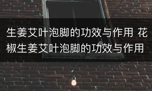 生姜艾叶泡脚的功效与作用 花椒生姜艾叶泡脚的功效与作用