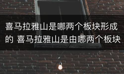 喜马拉雅山是哪两个板块形成的 喜马拉雅山是由哪两个板块形成的