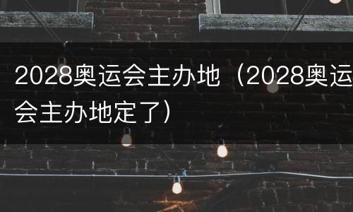 2028奥运会主办地（2028奥运会主办地定了）