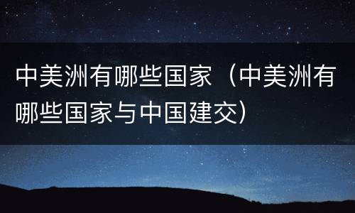 中美洲有哪些国家（中美洲有哪些国家与中国建交）