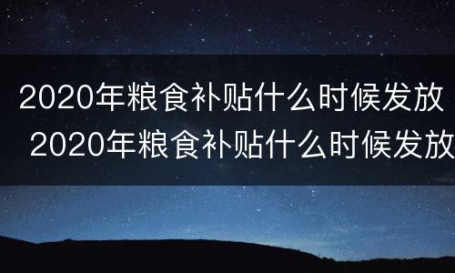 2020年粮食补贴什么时候发放 2020年粮食补贴什么时候发放的