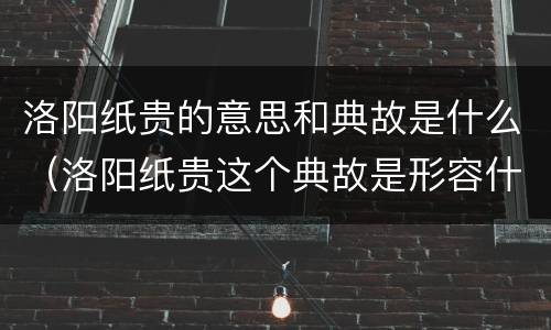 洛阳纸贵的意思和典故是什么（洛阳纸贵这个典故是形容什么）