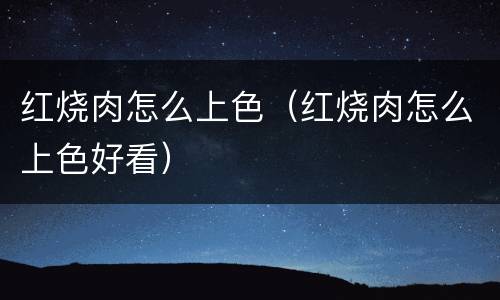 红烧肉怎么上色（红烧肉怎么上色好看）