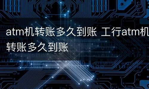 atm机转账多久到账 工行atm机转账多久到账