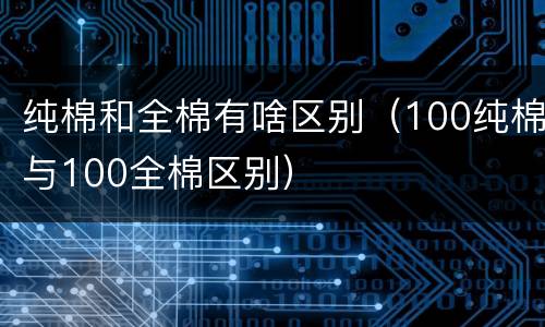 纯棉和全棉有啥区别（100纯棉与100全棉区别）