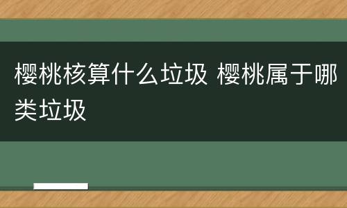 樱桃核算什么垃圾 樱桃属于哪类垃圾