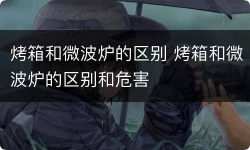 烤箱和微波炉的区别 烤箱和微波炉的区别和危害