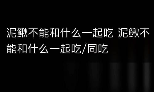 泥鳅不能和什么一起吃 泥鳅不能和什么一起吃/同吃