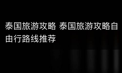泰国旅游攻略 泰国旅游攻略自由行路线推荐
