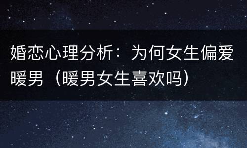 婚恋心理分析：为何女生偏爱暖男（暖男女生喜欢吗）