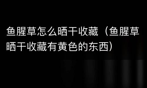 鱼腥草怎么晒干收藏（鱼腥草晒干收藏有黄色的东西）