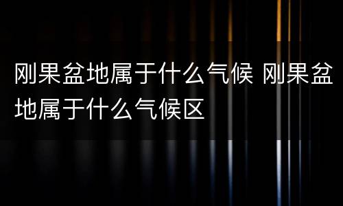 刚果盆地属于什么气候 刚果盆地属于什么气候区