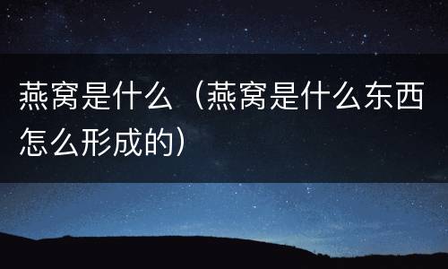 燕窝是什么（燕窝是什么东西怎么形成的）