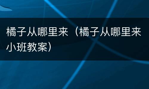 橘子从哪里来（橘子从哪里来小班教案）