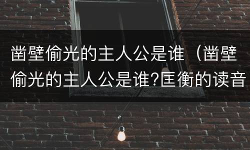 凿壁偷光的主人公是谁（凿壁偷光的主人公是谁?匡衡的读音）