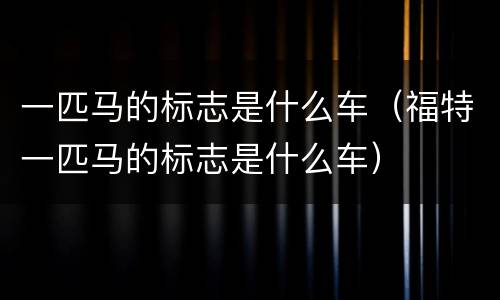 一匹马的标志是什么车（福特一匹马的标志是什么车）