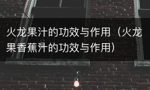 火龙果汁的功效与作用（火龙果香蕉汁的功效与作用）