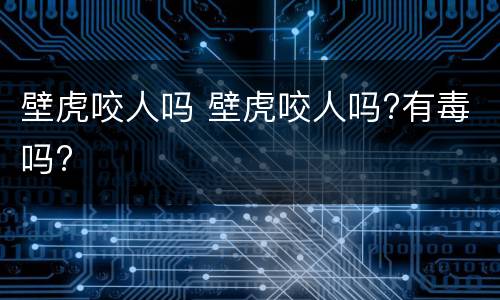 壁虎咬人吗 壁虎咬人吗?有毒吗?