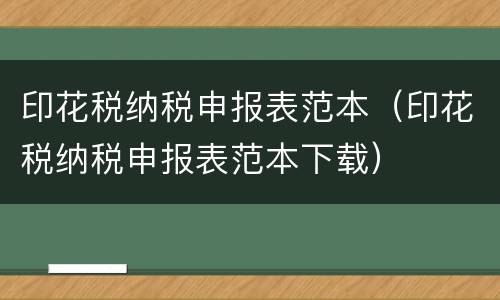 印花税纳税申报表范本（印花税纳税申报表范本下载）