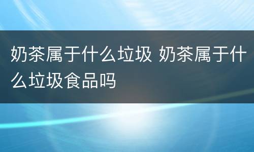 奶茶属于什么垃圾 奶茶属于什么垃圾食品吗